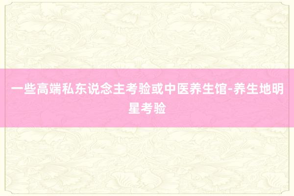 一些高端私东说念主考验或中医养生馆-养生地明星考验