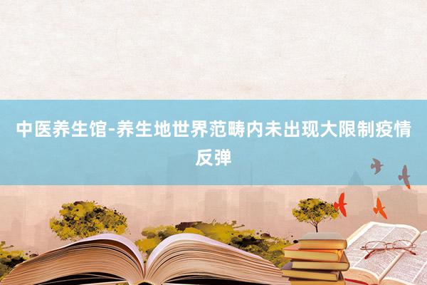 中医养生馆-养生地世界范畴内未出现大限制疫情反弹