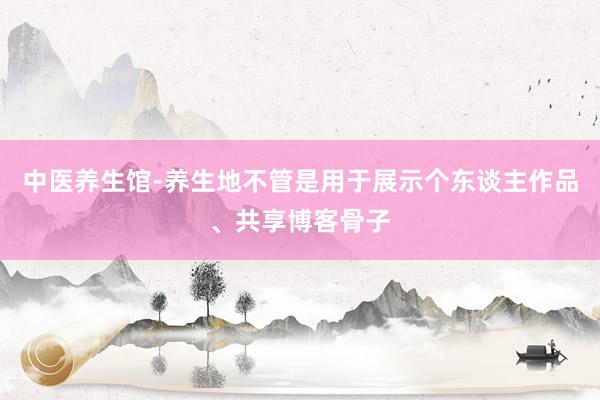 中医养生馆-养生地不管是用于展示个东谈主作品、共享博客骨子